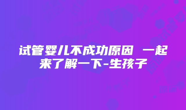 试管婴儿不成功原因 一起来了解一下-生孩子
