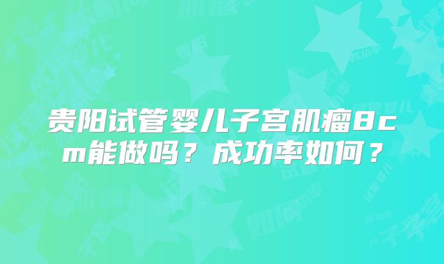 贵阳试管婴儿子宫肌瘤8cm能做吗？成功率如何？