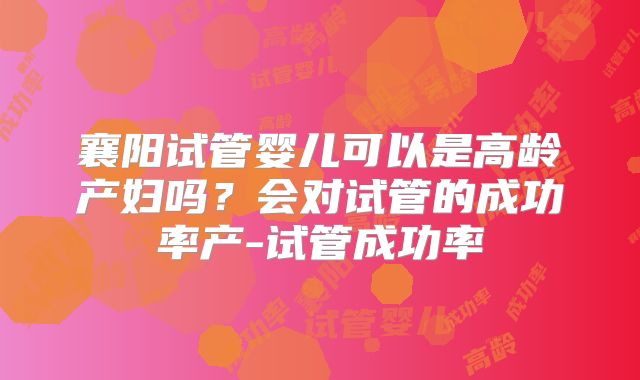 襄阳试管婴儿可以是高龄产妇吗？会对试管的成功率产-试管成功率