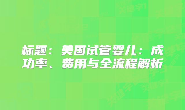 标题：美国试管婴儿：成功率、费用与全流程解析