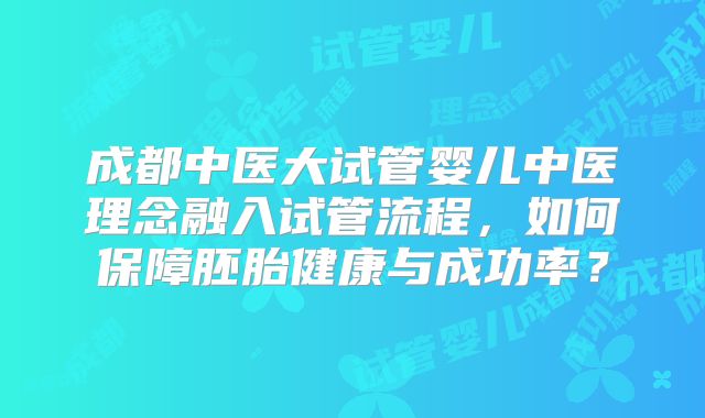 成都中医大试管婴儿中医理念融入试管流程，如何保障胚胎健康与成功率？