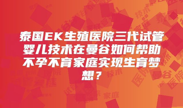 泰国EK生殖医院三代试管婴儿技术在曼谷如何帮助不孕不育家庭实现生育梦想？