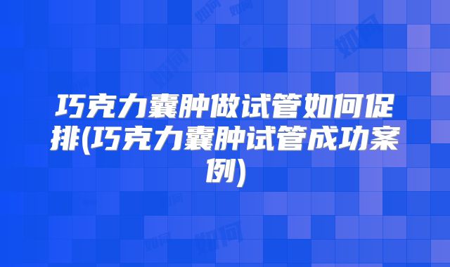巧克力囊肿做试管如何促排(巧克力囊肿试管成功案例)