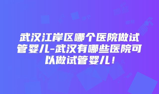 武汉江岸区哪个医院做试管婴儿-武汉有哪些医院可以做试管婴儿！