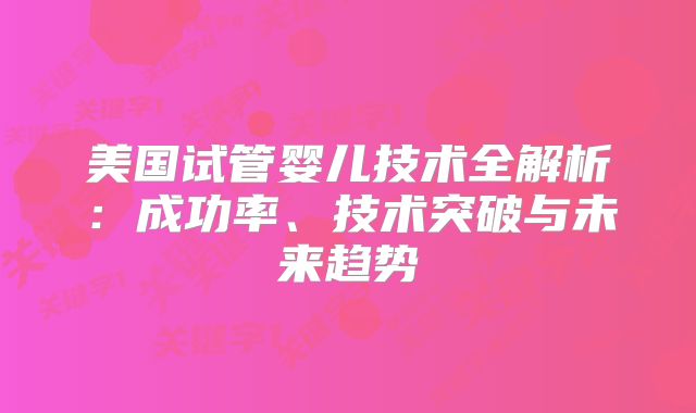 美国试管婴儿技术全解析:成功率、技术突破与未来趋势