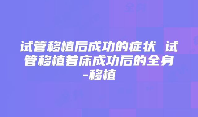 试管移植后成功的症状 试管移植着床成功后的全身-移植