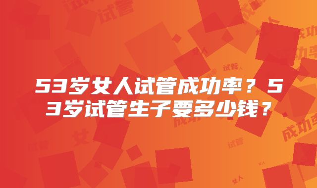 53岁女人试管成功率？53岁试管生子要多少钱？