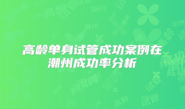高龄单身试管成功案例在潮州成功率分析