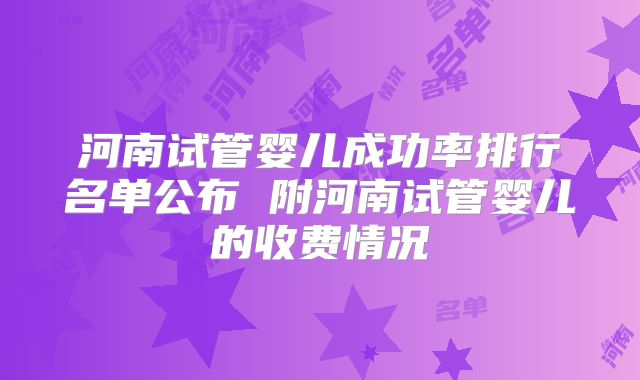 河南试管婴儿成功率排行名单公布 附河南试管婴儿的收费情况
