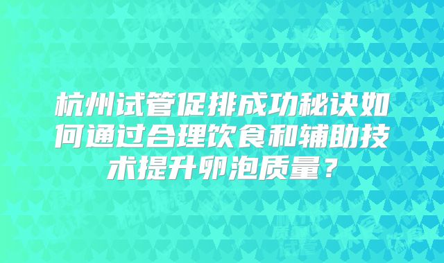 杭州试管促排成功秘诀如何通过合理饮食和辅助技术提升卵泡质量？