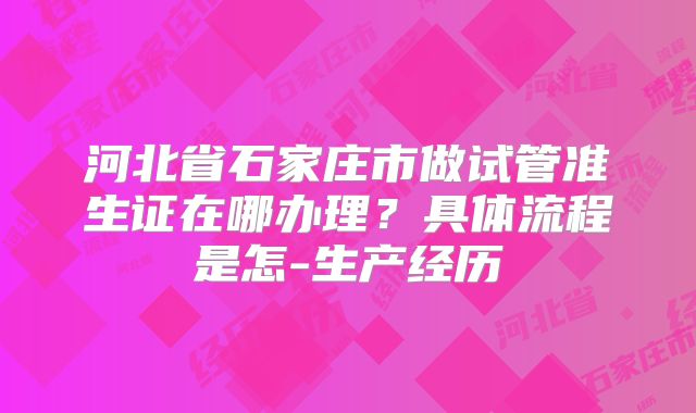 河北省石家庄市做试管准生证在哪办理？具体流程是怎-生产经历