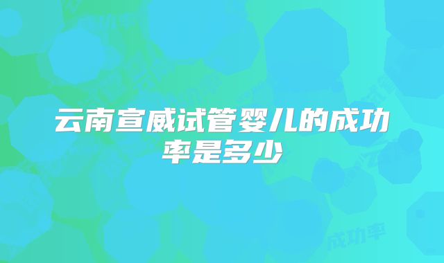云南宣威试管婴儿的成功率是多少