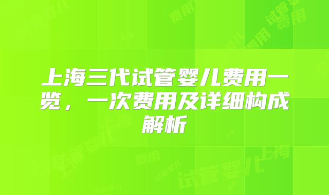 上海三代试管婴儿费用一览，一次费用及详细构成解析