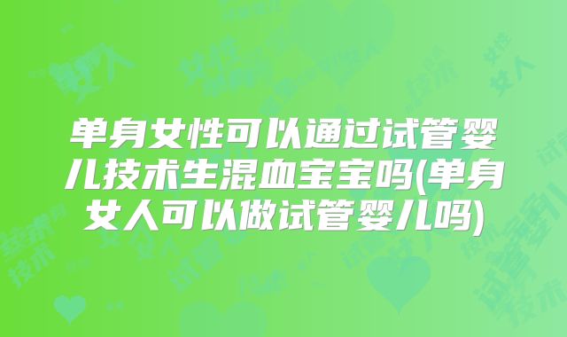 单身女性可以通过试管婴儿技术生混血宝宝吗(单身女人可以做试管婴儿吗)
