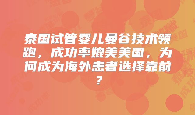 泰国试管婴儿曼谷技术领跑,成功率媲美美国,为何成为海外患者选择靠前?
