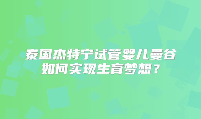 泰国杰特宁试管婴儿曼谷如何实现生育梦想？