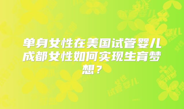 单身女性在美国试管婴儿成都女性如何实现生育梦想？