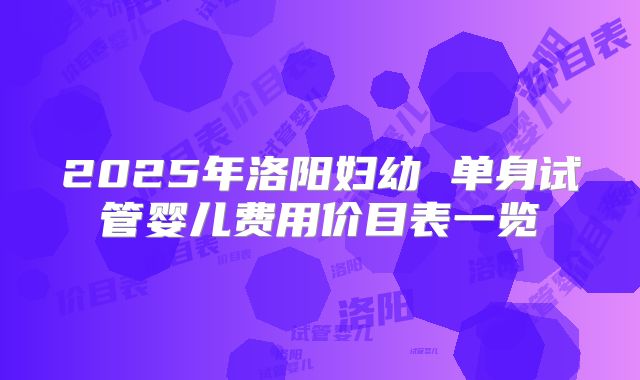2025年洛阳妇幼 单身试管婴儿费用价目表一览
