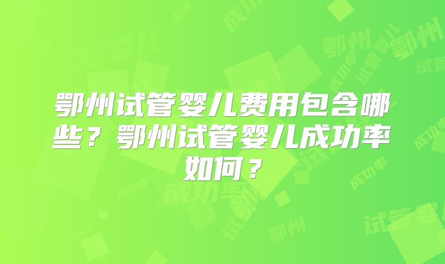 鄂州试管婴儿费用包含哪些？鄂州试管婴儿成功率如何？