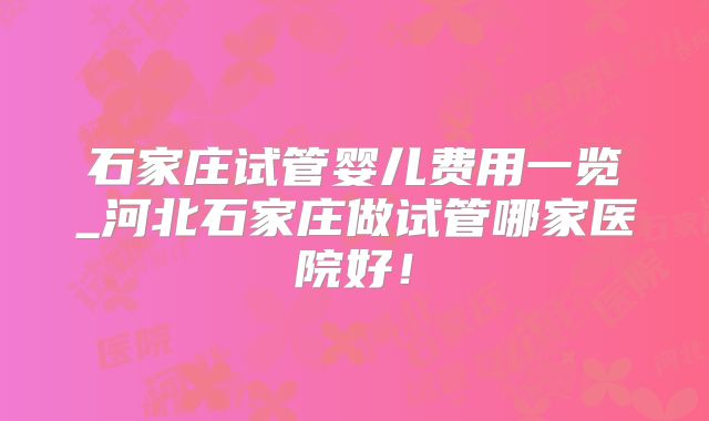 石家庄试管婴儿费用一览_河北石家庄做试管哪家医院好！