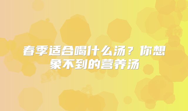 春季适合喝什么汤？你想象不到的营养汤