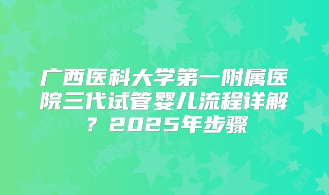 广西医科大学第一附属医院三代试管婴儿流程详解？2025年步骤
