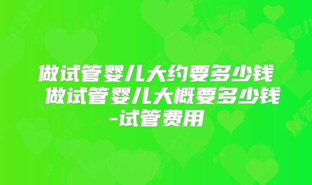 做试管婴儿大约要多少钱 做试管婴儿大概要多少钱-试管费用