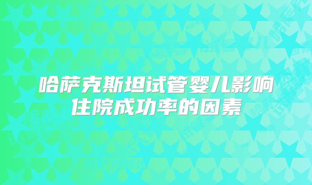 哈萨克斯坦试管婴儿影响住院成功率的因素