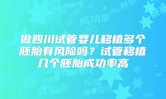 做四川试管婴儿移植多个胚胎有风险吗？试管移植几个胚胎成功率高