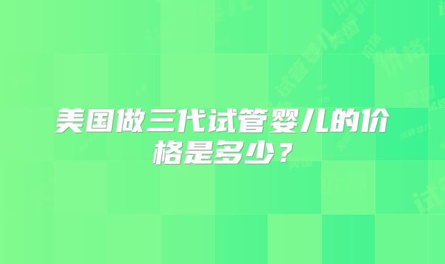 美国做三代试管婴儿的价格是多少？