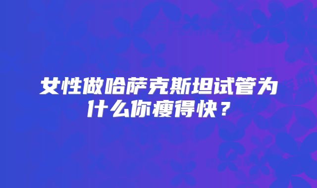 女性做哈萨克斯坦试管为什么你瘦得快？