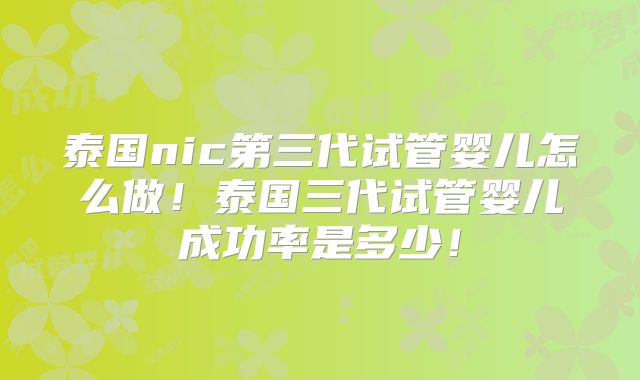 泰国nic第三代试管婴儿怎么做！泰国三代试管婴儿成功率是多少！