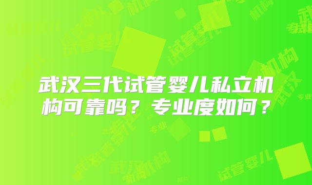 武汉三代试管婴儿私立机构可靠吗？专业度如何？