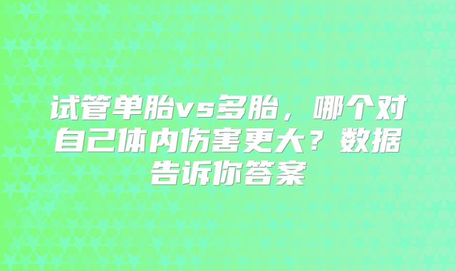 试管单胎vs多胎，哪个对自己体内伤害更大？数据告诉你答案