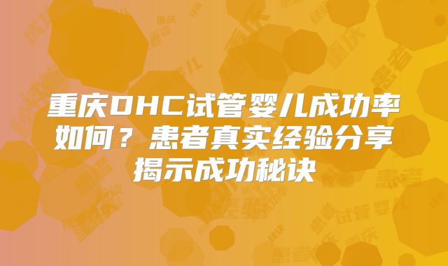 重庆DHC试管婴儿成功率如何？患者真实经验分享揭示成功秘诀