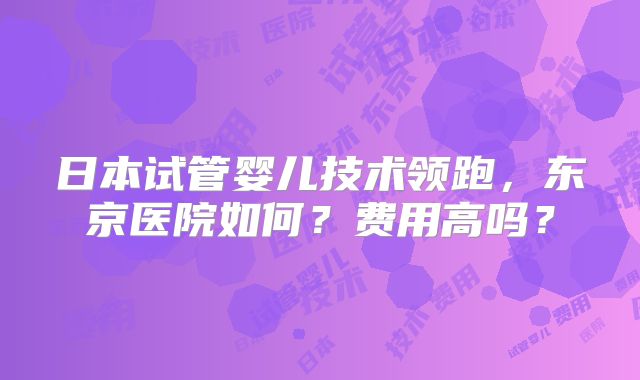 日本试管婴儿技术领跑，东京医院如何？费用高吗？