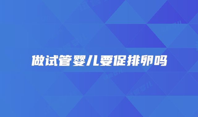 做试管婴儿要促排卵吗