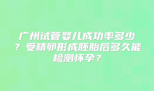广州试管婴儿成功率多少？受精卵形成胚胎后多久能检测怀孕？