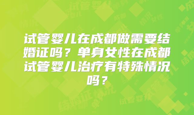 试管婴儿在成都做需要结婚证吗？单身女性在成都试管婴儿治疗有特殊情况吗？