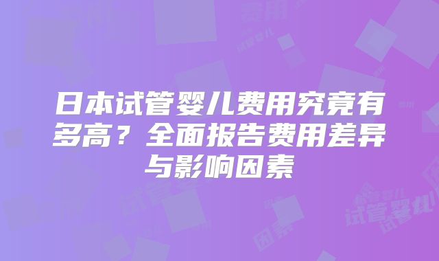 日本试管婴儿费用究竟有多高?全面报告费用差异与影响因素