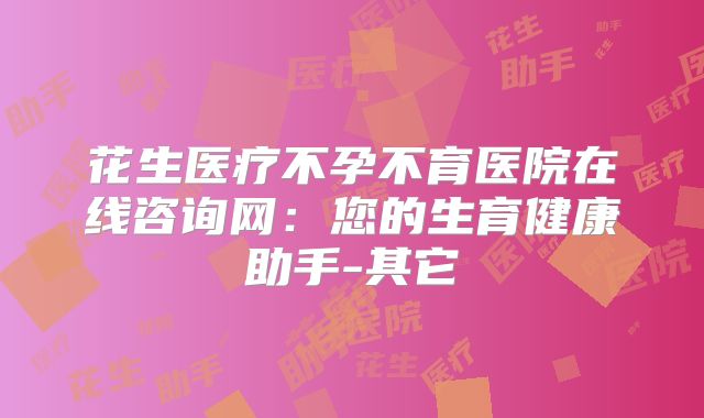 花生医疗不孕不育医院在线咨询网：您的生育健康助手-其它