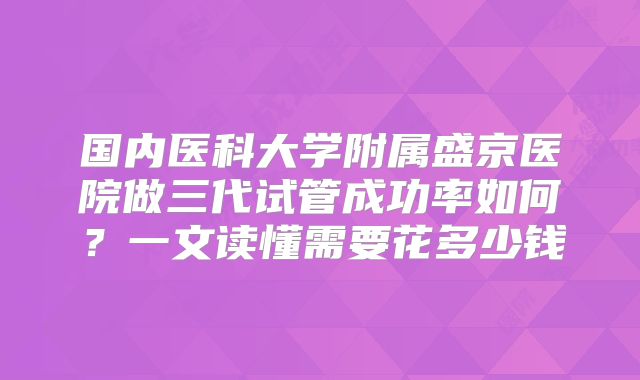 国内医科大学附属盛京医院做三代试管成功率如何?一文读懂需要花多少钱