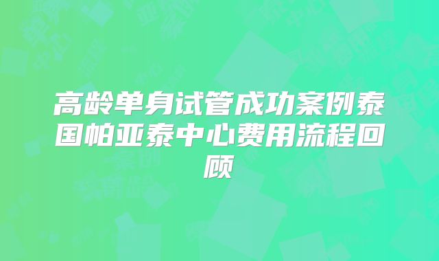 高龄单身试管成功案例泰国帕亚泰中心费用流程回顾