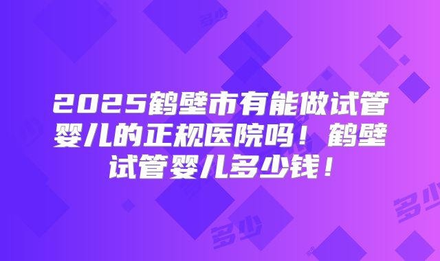 2025鹤壁市有能做试管婴儿的正规医院吗！鹤壁试管婴儿多少钱！