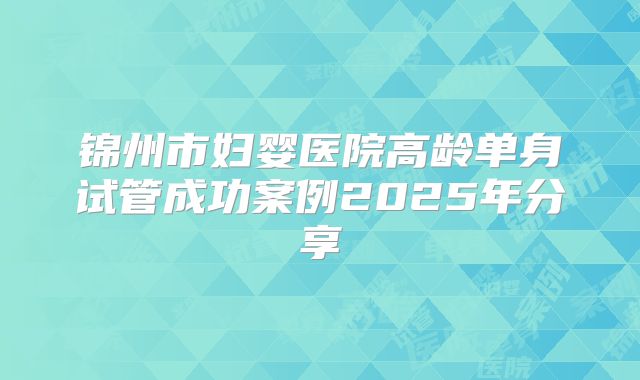 锦州市妇婴医院高龄单身试管成功案例2025年分享
