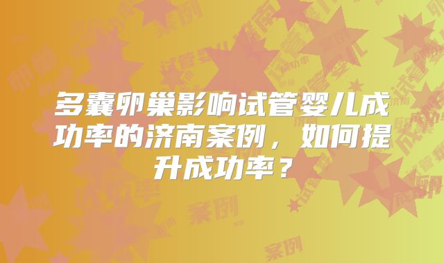 多囊卵巢影响试管婴儿成功率的济南案例，如何提升成功率？