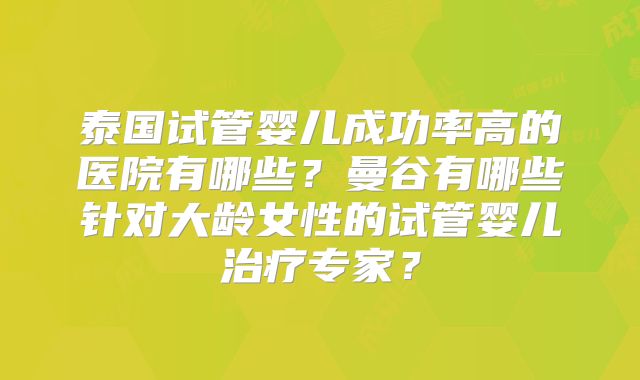 泰国试管婴儿成功率高的医院有哪些？曼谷有哪些针对大龄女性的试管婴儿治疗专家？