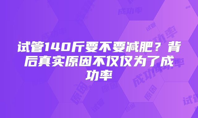 试管140斤要不要减肥？背后真实原因不仅仅为了成功率