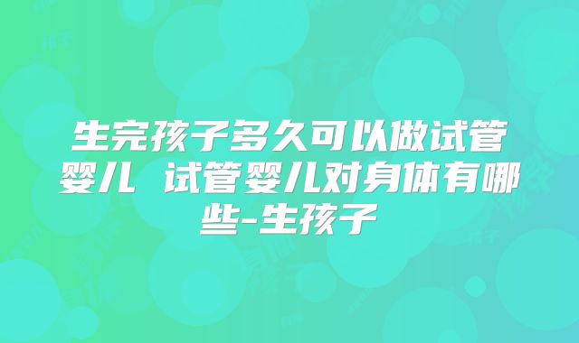 生完孩子多久可以做试管婴儿 试管婴儿对身体有哪些-生孩子