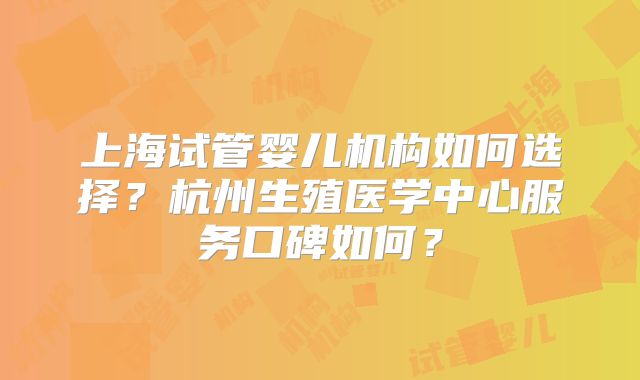 上海试管婴儿机构如何选择？杭州生殖医学中心服务口碑如何？